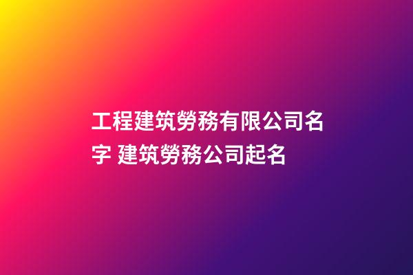 工程建筑勞務有限公司名字 建筑勞務公司起名-第1張-公司起名-玄機派